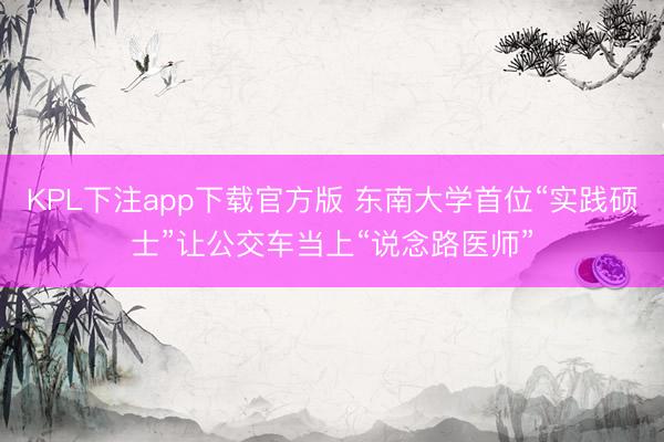 KPL下注app下载官方版 东南大学首位“实践硕士”让公交车当上“说念路医师”
