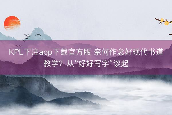 KPL下注app下载官方版 奈何作念好现代书道教学？从“好好写字”谈起