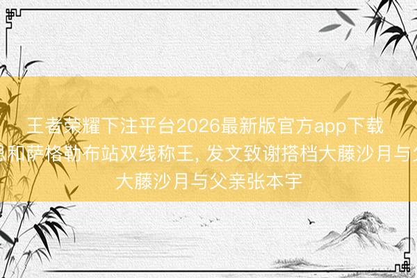 王者荣耀下注平台2026最新版官方app下载 张本好意思和萨格勒布站双线称王， 发文致谢搭档大藤沙月与父亲张本宇