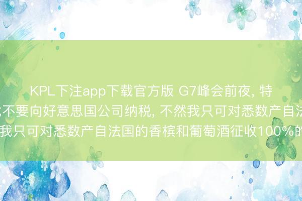 KPL下注app下载官方版 G7峰会前夜, 特朗普称已胜利警戒马克龙不要向好意思国公司纳税, 不然我只可对悉数产自法国的香槟和葡萄酒征收100%的关税