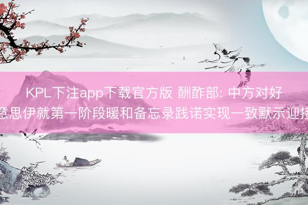 KPL下注app下载官方版 酬酢部: 中方对好意思伊就第一阶段暖和备忘录践诺实现一致默示迎接