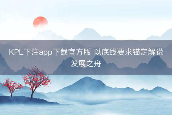 KPL下注app下载官方版 以底线要求锚定解说发展之舟