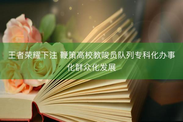 王者荣耀下注 鞭策高校教唆员队列专科化办事化群众化发展