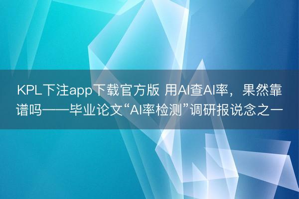 KPL下注app下载官方版 用AI查AI率，果然靠谱吗——毕业论文“AI率检测”调研报说念之一