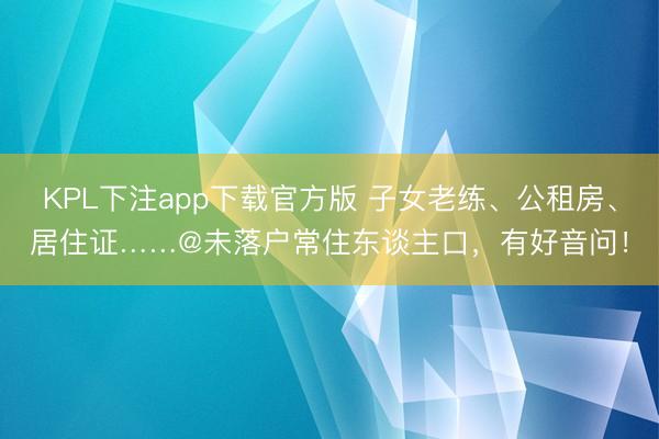 KPL下注app下载官方版 子女老练、公租房、居住证……@未落户常住东谈主口，有好音问！