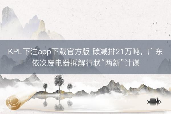 KPL下注app下载官方版 碳减排21万吨，广东依次废电器拆解行状“两新”计谋