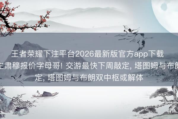 王者荣耀下注平台2026最新版官方app下载 凯尔特东说念主肃穆报价字母哥! 交游最快下周敲定， 塔图姆与布朗双中枢或解体