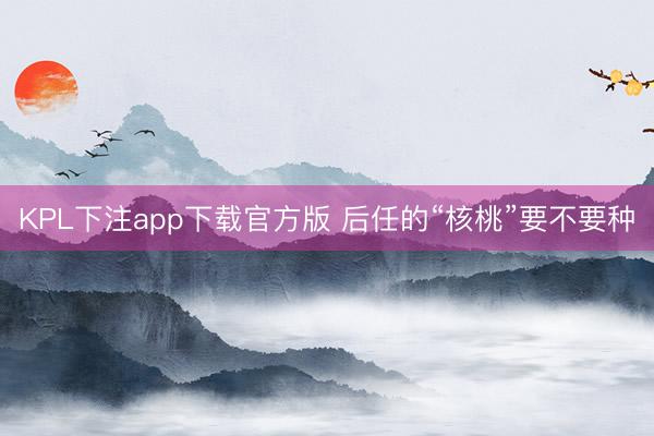 KPL下注app下载官方版 后任的“核桃”要不要种