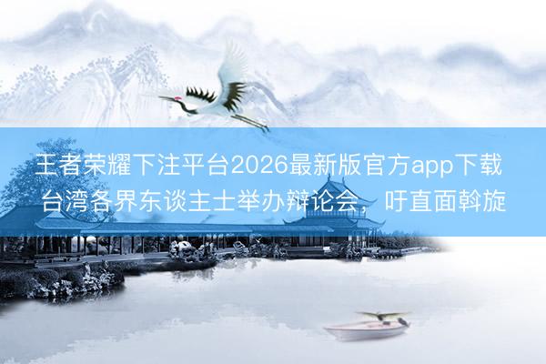 王者荣耀下注平台2026最新版官方app下载 台湾各界东谈主士举办辩论会，吁直面斡旋