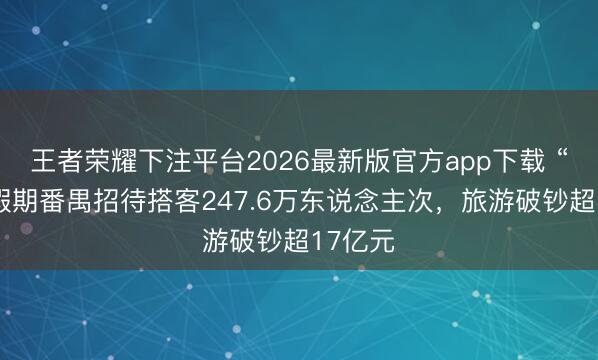 王者荣耀下注平台2026最新版官方app下载 “五一”假期番禺招待搭客247.6万东说念主次，旅游破钞超17亿元