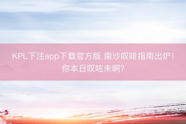 KPL下注app下载官方版 南沙叹啡指南出炉!你本日叹咗未啊?