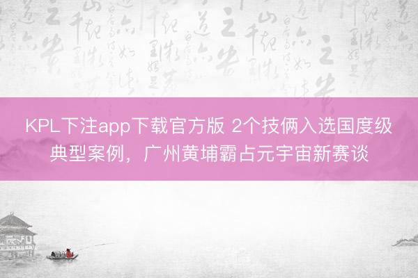 KPL下注app下载官方版 2个技俩入选国度级典型案例，广州黄埔霸占元宇宙新赛谈