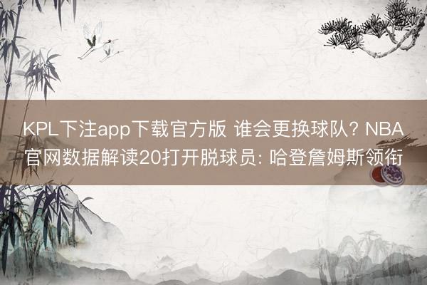 KPL下注app下载官方版 谁会更换球队? NBA官网数据解读20打开脱球员: 哈登詹姆斯领衔