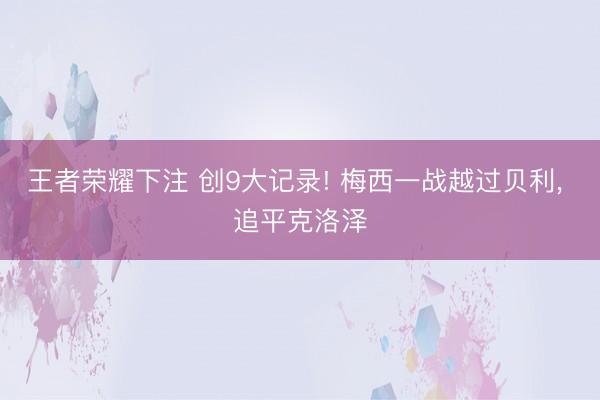 王者荣耀下注 创9大记录! 梅西一战越过贝利, 追平克洛泽