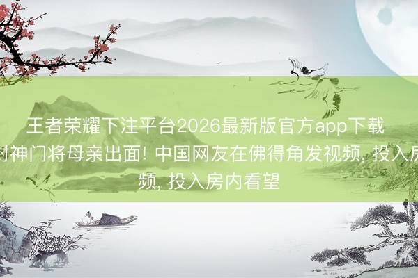 王者荣耀下注平台2026最新版官方app下载 世界杯封神门将母亲出面! 中国网友在佛得角发视频， 投入房内看望