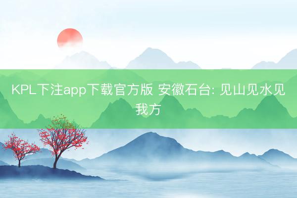 KPL下注app下载官方版 安徽石台: 见山见水见我方