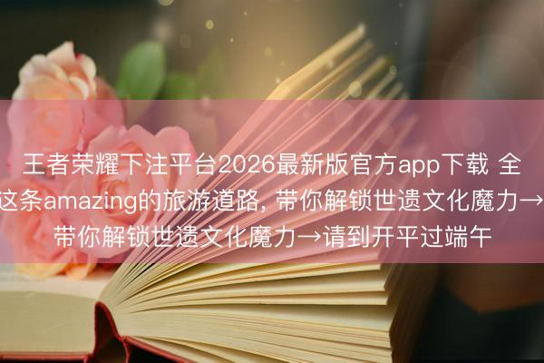 王者荣耀下注平台2026最新版官方app下载 全程凉浸浸! 开平这条amazing的旅游道路, 带你解锁世遗文化魔力→请到开平过端午