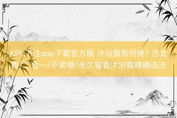 KPL下注app下载官方版 沐浴露若何挑? 古龙香/二合一/不紧绷/永久留香沐浴露精确选法