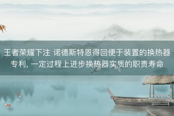 王者荣耀下注 诺德斯特恩得回便于装置的换热器专利， 一定过程上进步换热器实质的职责寿命